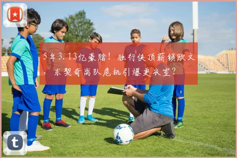 5年3.13亿豪赌！独行侠顶薪锁欧文，东契奇离队危机引爆更衣室？