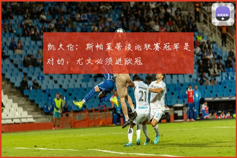 凯夫伦：斯帕莱蒂谈论联赛冠军是对的，尤文必须进欧冠
