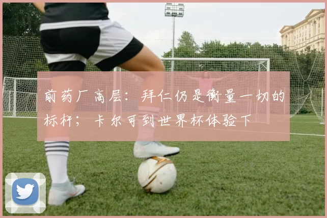 前药厂高层：拜仁仍是衡量一切的标杆；卡尔可到世界杯体验下