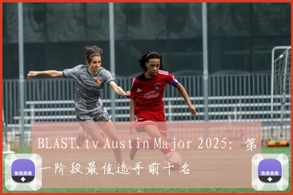BLAST.tv Austin Major 2025：第一阶段最佳选手前十名