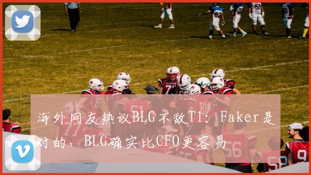 海外网友热议BLG不敌T1：Faker是对的，BLG确实比CFO更容易