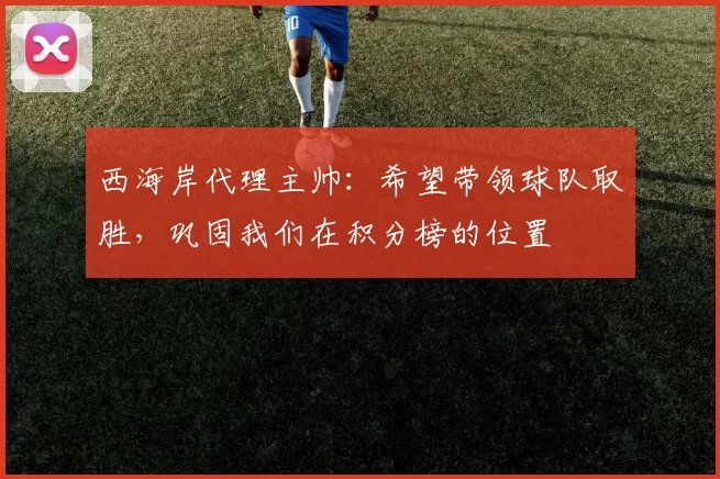 西海岸代理主帅：希望带领球队取胜，巩固我们在积分榜的位置