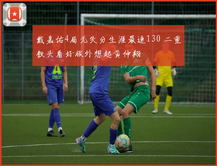 戴嘉佑4局无失分生涯最速130 二重教头看好旅外想起黄仲翔