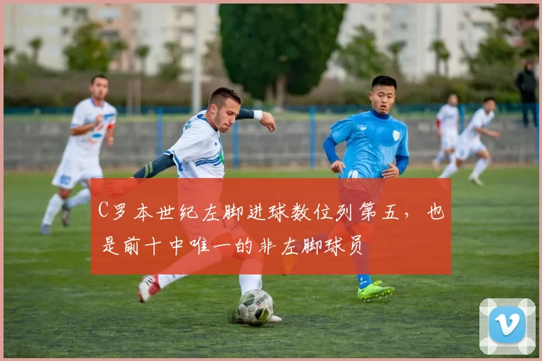 C罗本世纪左脚进球数位列第五，也是前十中唯一的非左脚球员