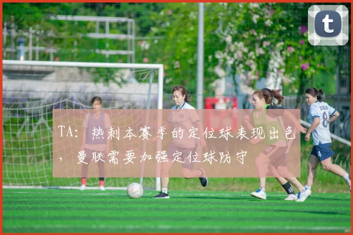 TA：热刺本赛季的定位球表现出色，曼联需要加强定位球防守
