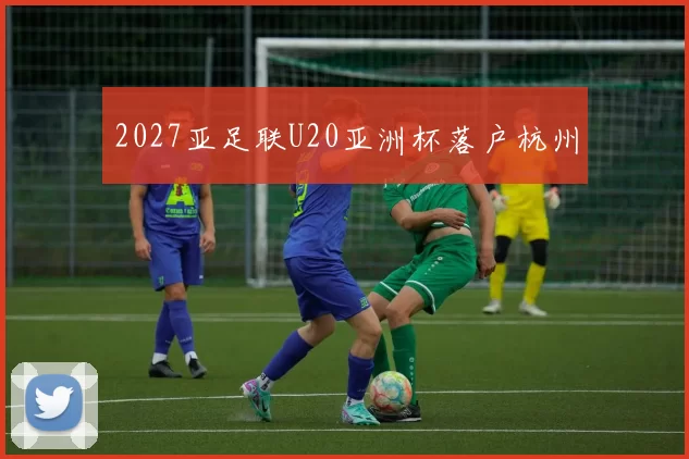 2027亚足联U20亚洲杯落户杭州