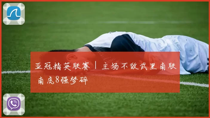 亚冠精英联赛｜主场不敌武里南联 南虎8强梦碎