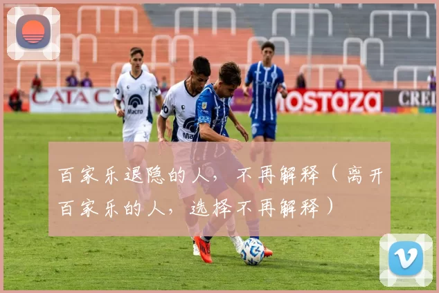 百家乐退隐的人，不再解释（离开百家乐的人，选择不再解释）