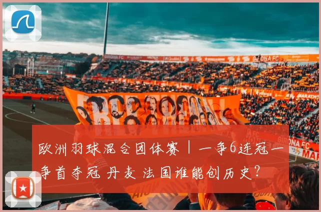 欧洲羽球混合团体赛｜一争6连冠一争首夺冠 丹麦 法国谁能创历史？