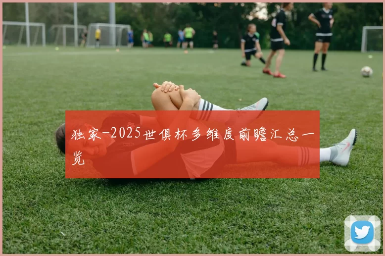 独家-2025世俱杯多维度前瞻汇总一览