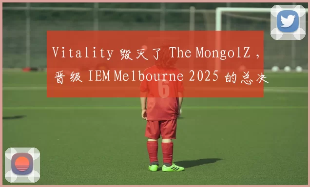 Vitality 毁灭了 The MongolZ ，晋级 IEM Melbourne 2025 的总决赛