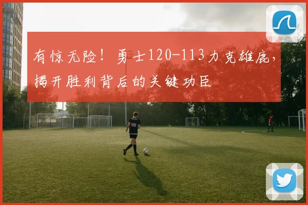 有惊无险！勇士120-113力克雄鹿，揭开胜利背后的关键功臣