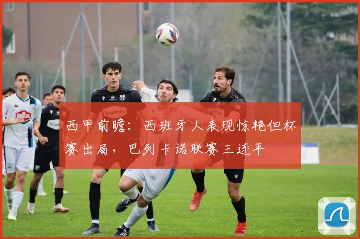 西甲前瞻：西班牙人表现惊艳但杯赛出局，巴列卡诺联赛三连平