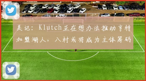 美记：Klutch正在想办法推动亨特加盟湖人，八村或将成为主体筹码