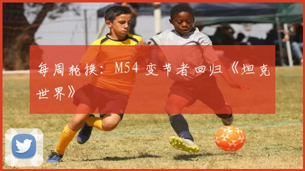 每周轮换：M54 变节者回归《坦克世界》
