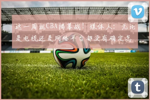 这一周就CBA揭幕战！媒体人：无论是电视还是网络平台都没有确定怎么播