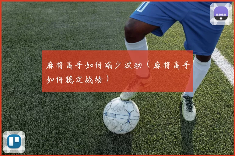 麻将高手如何减少波动（麻将高手如何稳定战绩）