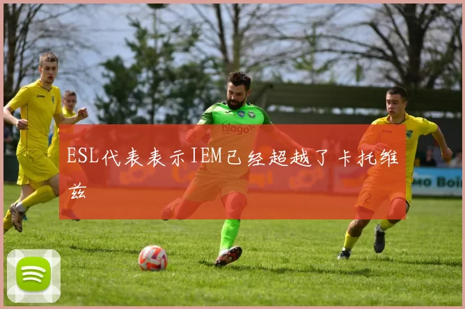 ESL代表表示IEM已经超越了卡托维兹