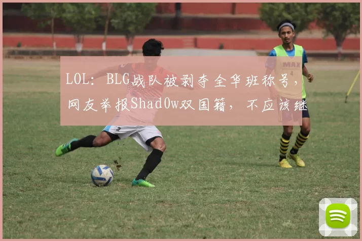 LOL：BLG战队被剥夺全华班称号，网友举报Shad0w双国籍，不应该继续在BLG打比赛