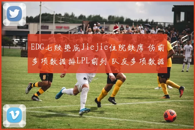 EDG七败垫底Jiejie住院缺席 伤前多项数据排LPL前列 队友多项数据垫