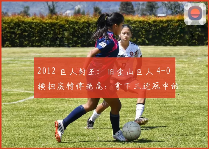 2012 巨人封王：旧金山巨人 4-0 横扫底特律老虎，拿下三连冠中的第二冠