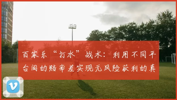百家乐“打水”战术：利用不同平台间的赔率差实现无风险获利的真实性调查。（百家乐打水策略真相调查：跨平台赔率差套利究竟能否实现无风险盈利？）