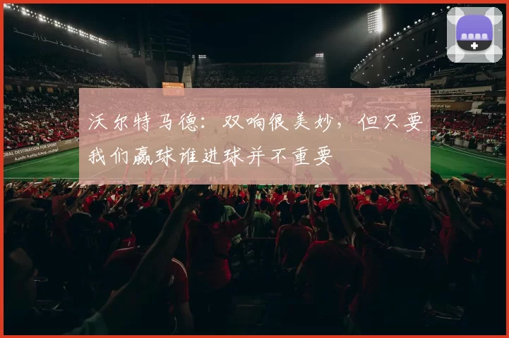 沃尔特马德：双响很美妙，但只要我们赢球谁进球并不重要