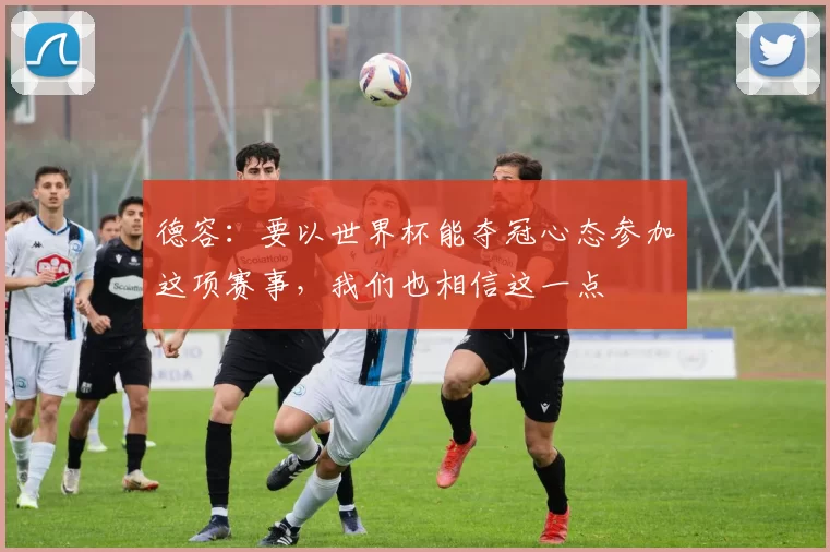 德容：要以世界杯能夺冠心态参加这项赛事，我们也相信这一点