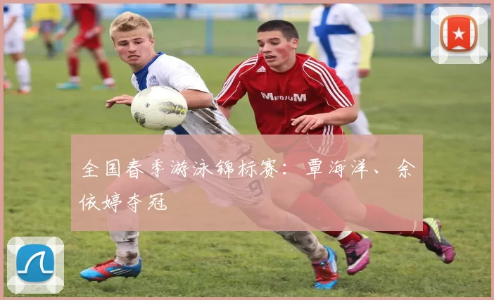 全国春季游泳锦标赛：覃海洋、余依婷夺冠