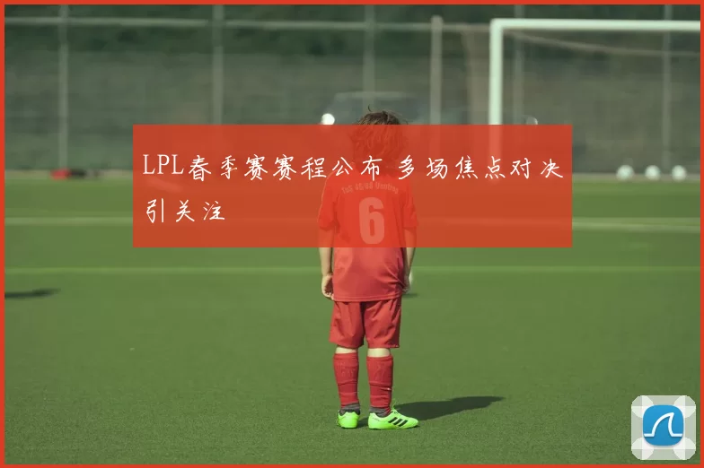 LPL春季赛赛程公布 多场焦点对决引关注