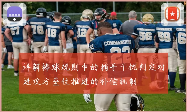 详解棒球规则中的捕手干扰判定对进攻方垒位推进的补偿机制