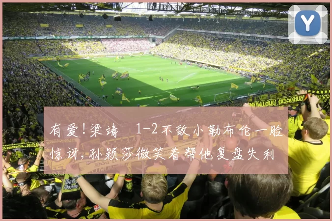 有爱!梁靖崑1-2不敌小勒布伦一脸惊讶,孙颖莎微笑着帮他复盘失利