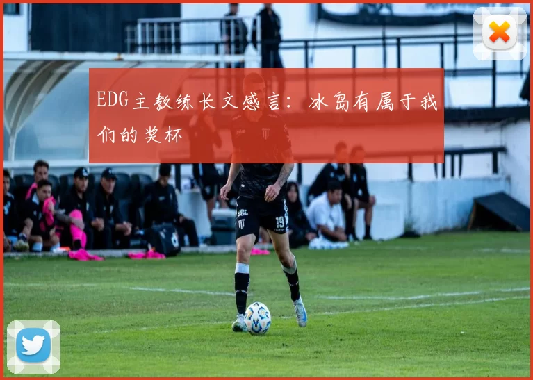 EDG主教练长文感言：冰岛有属于我们的奖杯