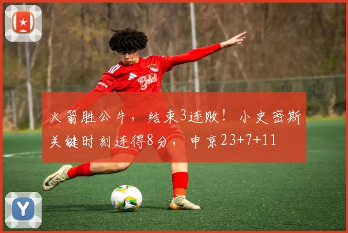 火箭胜公牛，结束3连败！小史密斯关键时刻连得8分，申京23+7+11